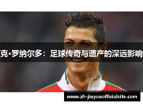 克·罗纳尔多：足球传奇与遗产的深远影响