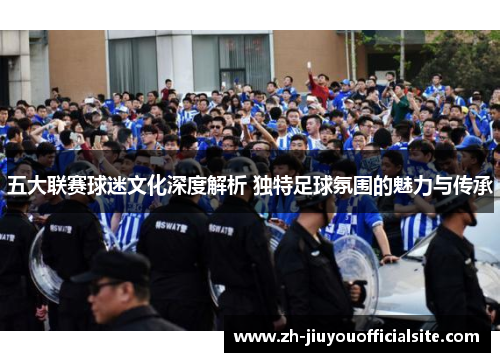 五大联赛球迷文化深度解析 独特足球氛围的魅力与传承
