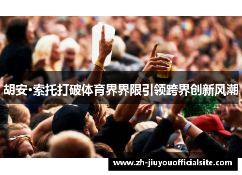 胡安·索托打破体育界界限引领跨界创新风潮