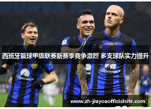 西班牙篮球甲级联赛新赛季竞争激烈 多支球队实力提升