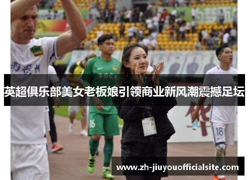 英超俱乐部美女老板娘引领商业新风潮震撼足坛