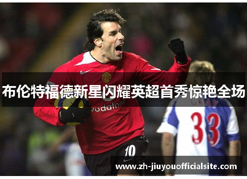 布伦特福德新星闪耀英超首秀惊艳全场